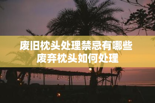 废旧枕头处理禁忌有哪些 废弃枕头如何处理