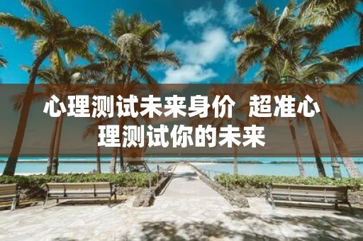 心理测试未来身价 超准心理测试你的未来