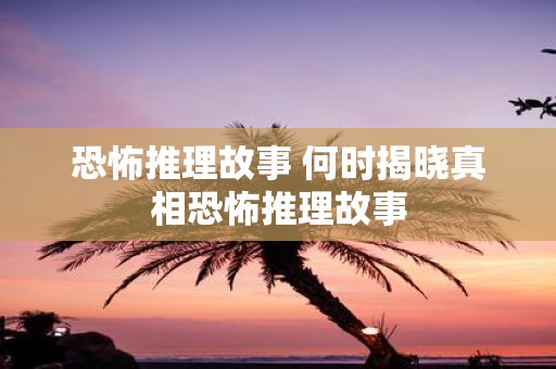 恐怖推理故事 何时揭晓真相恐怖推理故事