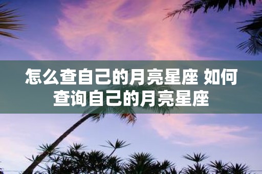 怎么查自己的月亮星座 如何查询自己的月亮星座