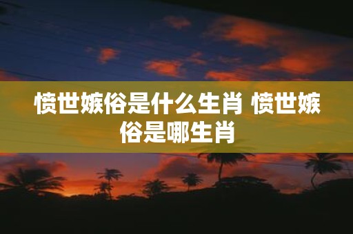 愤世嫉俗是什么生肖 愤世嫉俗是哪生肖