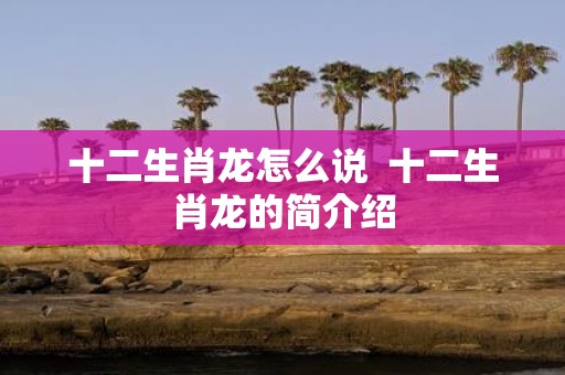 十二生肖龙怎么说 十二生肖龙的简介绍