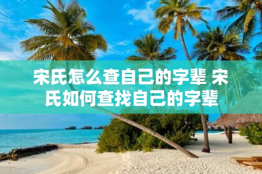 宋氏怎么查自己的字辈 宋氏如何查找自己的字辈