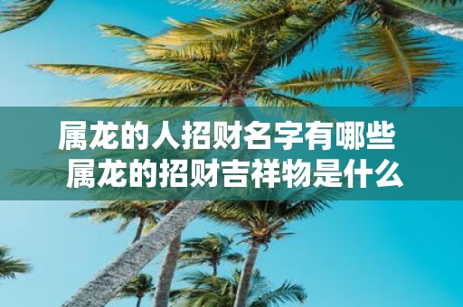 属龙的人招财名字有哪些 属龙的招财吉祥物是什么
