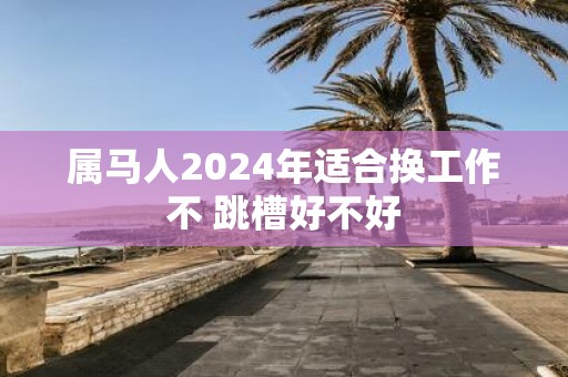 属马人2025年适合换工作不 跳槽好不好