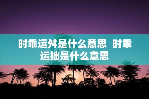 时乖运舛是什么意思 时乖运拙是什么意思