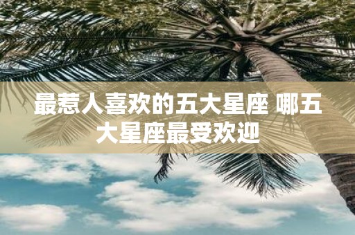 最惹人喜欢的五大星座 哪五大星座最受欢迎