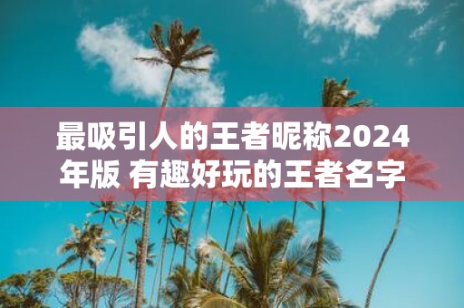 最吸引人的王者昵称2025年版 有趣好玩的王者名字