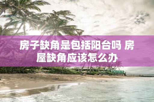 房子缺角是包括阳台吗 房屋缺角应该怎么办