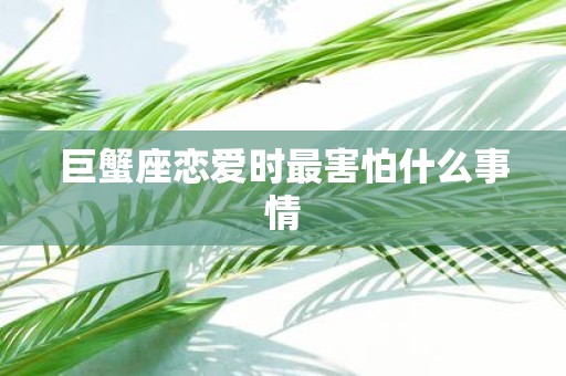 巨蟹座恋爱时最害怕什么事情