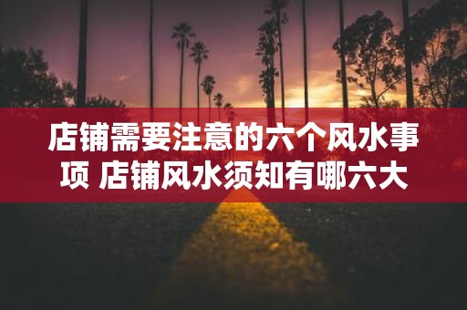 店铺需要注意的六个风水事项 店铺风水须知有哪六大事项