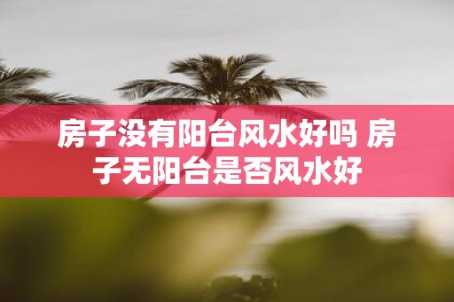 房子没有阳台风水好吗 房子无阳台是否风水好