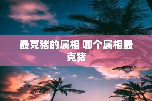 最克猪的属相 哪个属相最克猪
