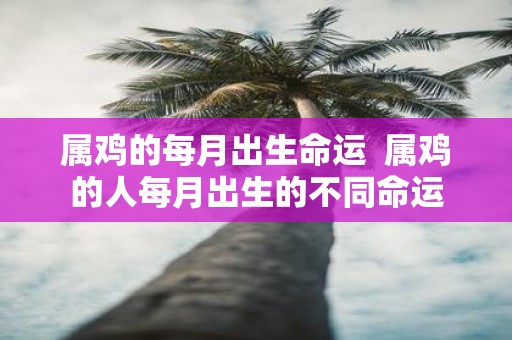 属鸡的每月出生命运 属鸡的人每月出生的不同命运