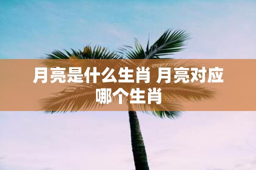 月亮是什么生肖 月亮对应哪个生肖