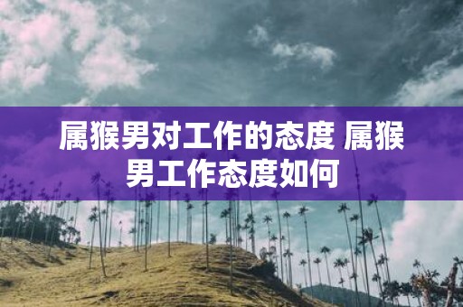 属猴男对工作的态度 属猴男工作态度如何