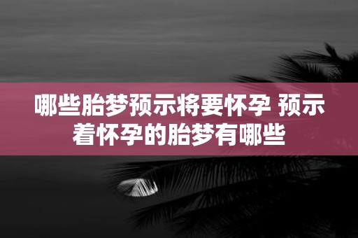 哪些胎梦预示将要怀孕 预示着怀孕的胎梦有哪些