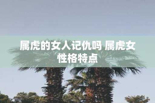 属虎的女人记仇吗 属虎女性格特点
