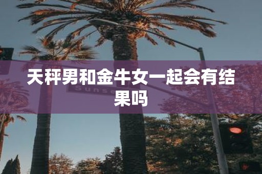 天秤男和金牛女一起会有结果吗