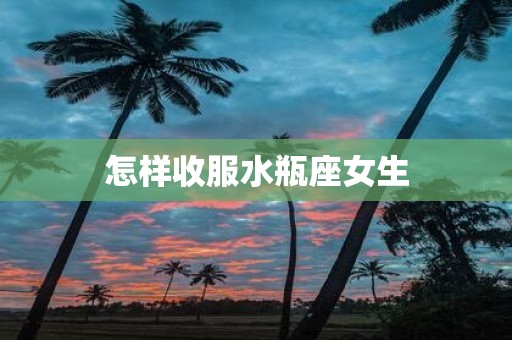 怎样收服水瓶座女生
