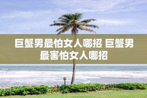 巨蟹男最怕女人哪招 巨蟹男最害怕女人哪招
