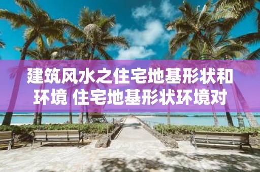 建筑风水之住宅地基形状和环境 住宅地基形状环境对风水有影响吗