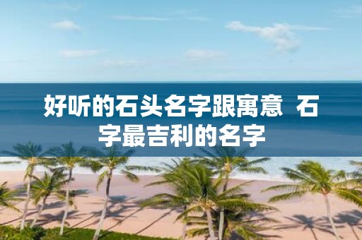 好听的石头名字跟寓意 石字最吉利的名字
