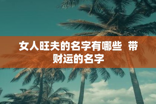 女人旺夫的名字有哪些 带财运的名字