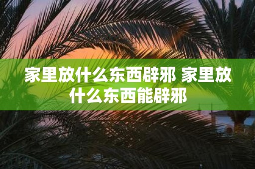 家里放什么东西辟邪 家里放什么东西能辟邪