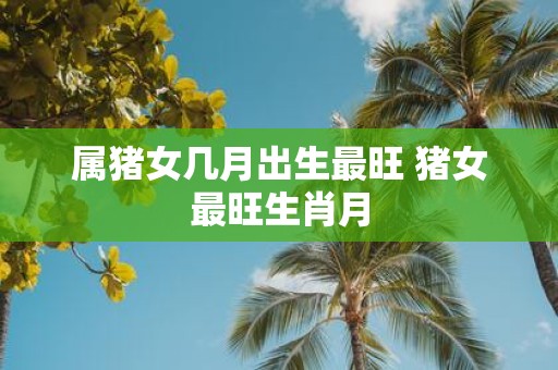 属猪女几月出生最旺 猪女最旺生肖月