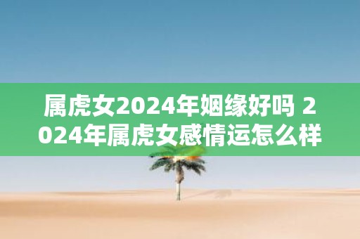 属虎女2025年姻缘好吗 2025年属虎女感情运怎么样