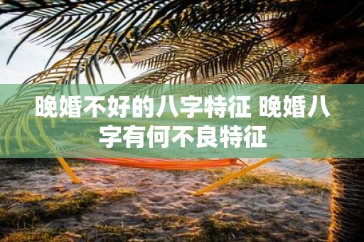 晚婚不好的八字特征 晚婚八字有何不良特征