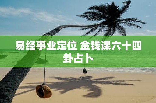 易经事业定位 金钱课六十四卦占卜