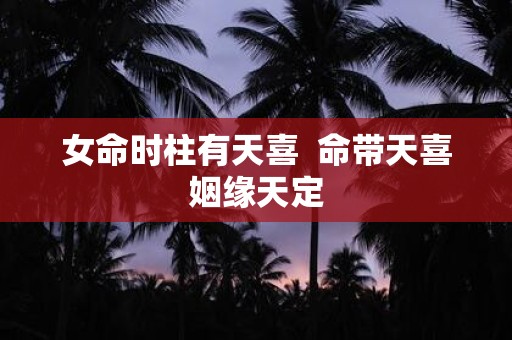 女命时柱有天喜 命带天喜姻缘天定