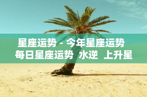 星座运势 - 今年星座运势 每日星座运势 水逆 上升星座