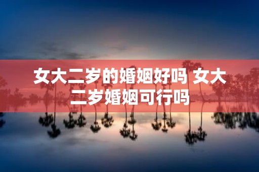 女大二岁的婚姻好吗 女大二岁婚姻可行吗