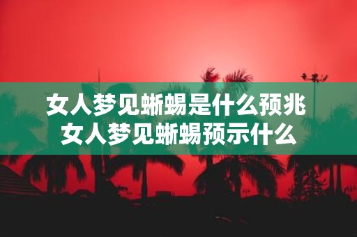 女人梦见蜥蜴是什么预兆 女人梦见蜥蜴预示什么