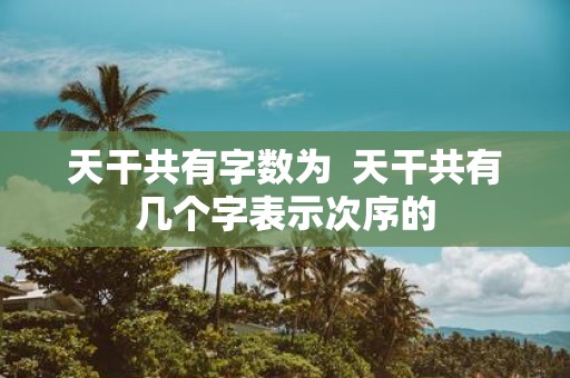 天干共有字数为 天干共有几个字表示次序的