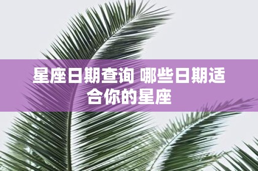 星座日期查询 哪些日期适合你的星座