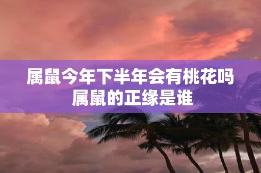 属鼠今年下半年会有桃花吗 属鼠的正缘是谁