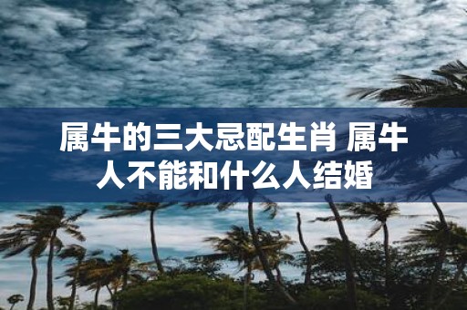 属牛的三大忌配生肖 属牛人不能和什么人结婚