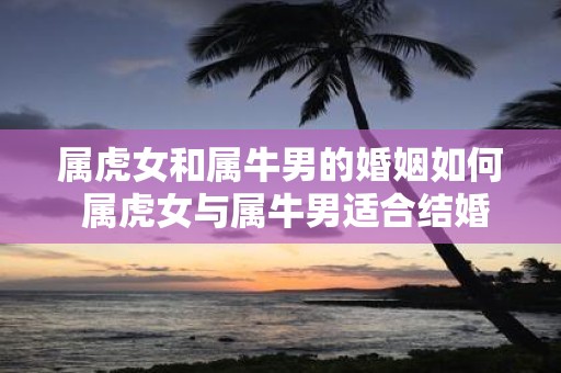 属虎女和属牛男的婚姻如何 属虎女与属牛男适合结婚吗