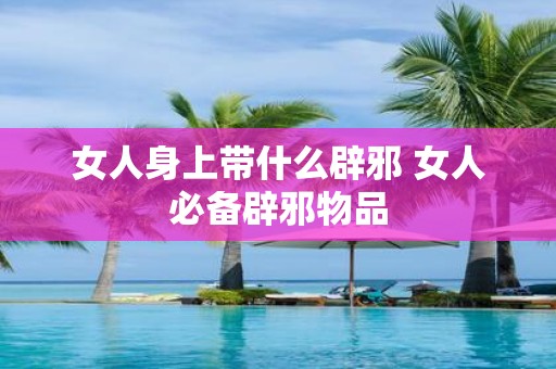 女人身上带什么辟邪 女人必备辟邪物品