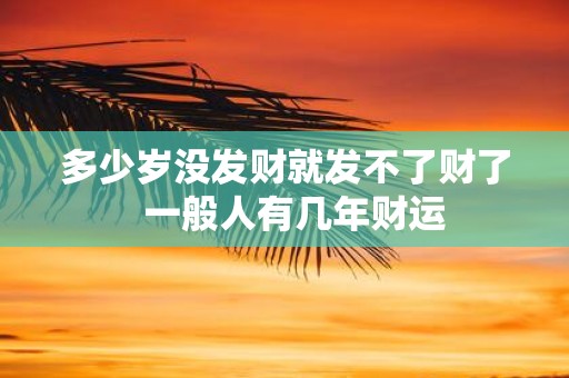 多少岁没发财就发不了财了 一般人有几年财运