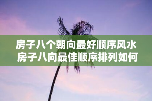 房子八个朝向最好顺序风水 房子八向最佳顺序排列如何