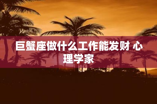 巨蟹座做什么工作能发财 心理学家