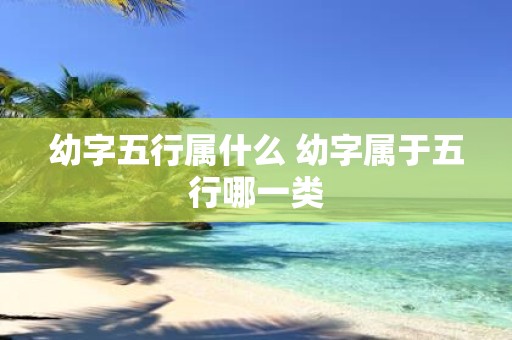 幼字五行属什么 幼字属于五行哪一类
