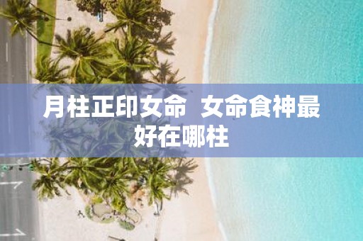 月柱正印女命 女命食神最好在哪柱