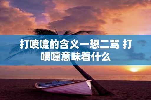 打喷嚏的含义一想二骂 打喷嚏意味着什么
