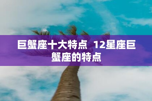 巨蟹座十大特点 12星座巨蟹座的特点